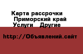 Карта рассрочки  - Приморский край Услуги » Другие   